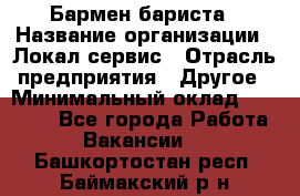 Бармен-бариста › Название организации ­ Локал сервис › Отрасль предприятия ­ Другое › Минимальный оклад ­ 26 200 - Все города Работа » Вакансии   . Башкортостан респ.,Баймакский р-н